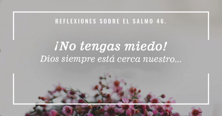 Dios es nuestro amparo y fortaleza, nuestro pronto auxilio en las tribulaciones.» Salmos 46:1
